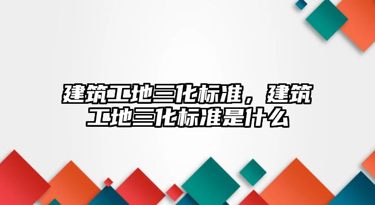 建筑工地三化標(biāo)準(zhǔn)，建筑工地三化標(biāo)準(zhǔn)是什么