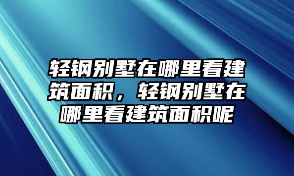 輕鋼別墅在哪里看建筑面積，輕鋼別墅在哪里看建筑面積呢