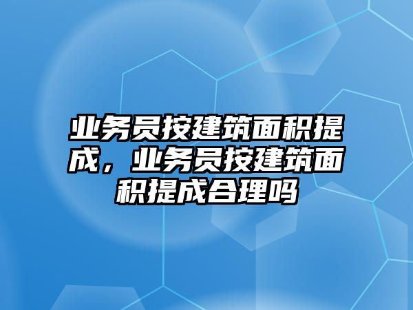 業(yè)務(wù)員按建筑面積提成，業(yè)務(wù)員按建筑面積提成合理嗎