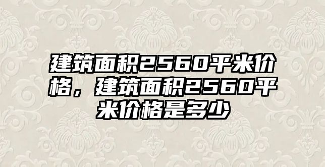 建筑面積2560平米價(jià)格，建筑面積2560平米價(jià)格是多少