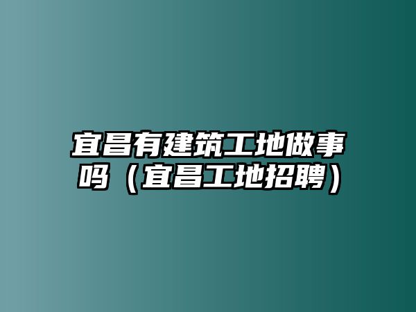 宜昌有建筑工地做事嗎（宜昌工地招聘）