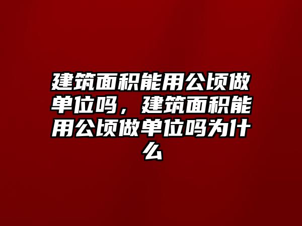 建筑面積能用公頃做單位嗎，建筑面積能用公頃做單位嗎為什么