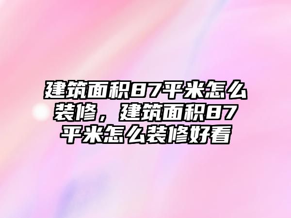 建筑面積87平米怎么裝修，建筑面積87平米怎么裝修好看