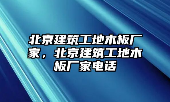 北京建筑工地木板廠家，北京建筑工地木板廠家電話