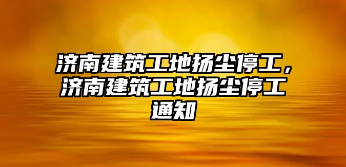 濟(jì)南建筑工地?fù)P塵停工，濟(jì)南建筑工地?fù)P塵停工通知