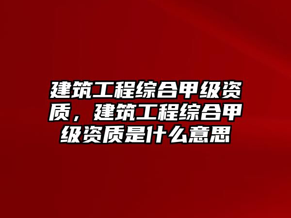 建筑工程綜合甲級(jí)資質(zhì)，建筑工程綜合甲級(jí)資質(zhì)是什么意思