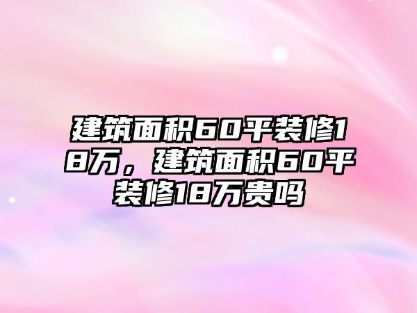 建筑面積60平裝修18萬，建筑面積60平裝修18萬貴嗎