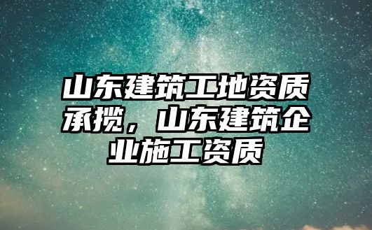 山東建筑工地資質(zhì)承攬，山東建筑企業(yè)施工資質(zhì)