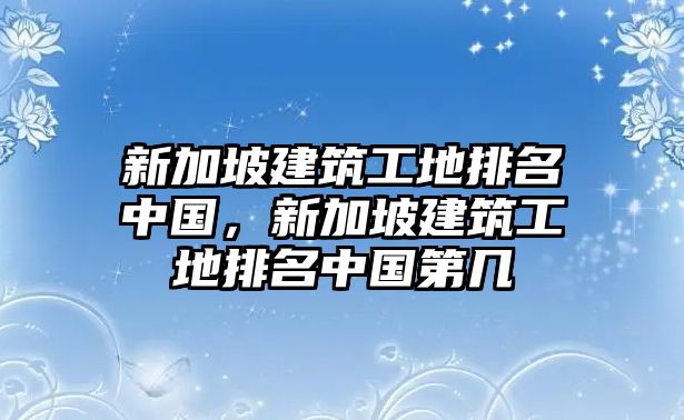 新加坡建筑工地排名中國(guó)，新加坡建筑工地排名中國(guó)第幾