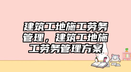 建筑工地施工勞務(wù)管理，建筑工地施工勞務(wù)管理方案