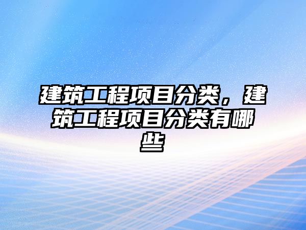 建筑工程項目分類，建筑工程項目分類有哪些