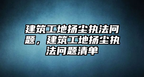 建筑工地?fù)P塵執(zhí)法問(wèn)題，建筑工地?fù)P塵執(zhí)法問(wèn)題清單