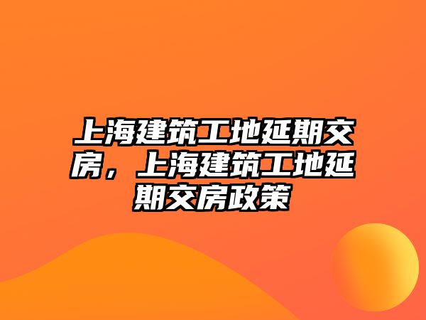 上海建筑工地延期交房，上海建筑工地延期交房政策