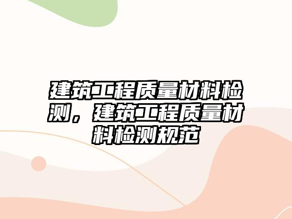 建筑工程質(zhì)量材料檢測(cè)，建筑工程質(zhì)量材料檢測(cè)規(guī)范