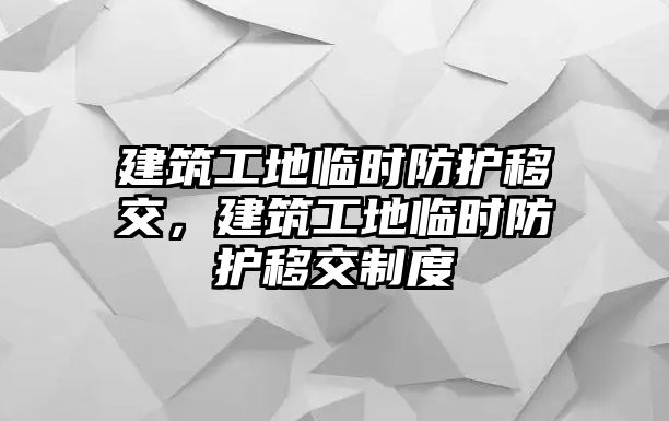 建筑工地臨時防護移交，建筑工地臨時防護移交制度