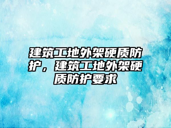 建筑工地外架硬質防護，建筑工地外架硬質防護要求