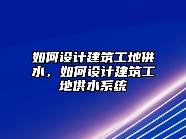 如何設(shè)計(jì)建筑工地供水，如何設(shè)計(jì)建筑工地供水系統(tǒng)