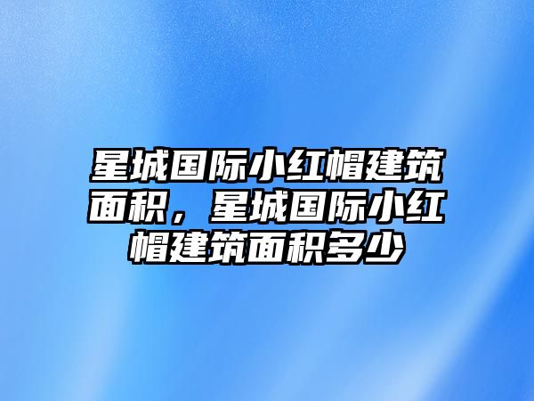 星城國(guó)際小紅帽建筑面積，星城國(guó)際小紅帽建筑面積多少