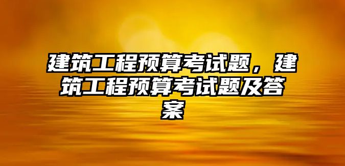 建筑工程預(yù)算考試題，建筑工程預(yù)算考試題及答案