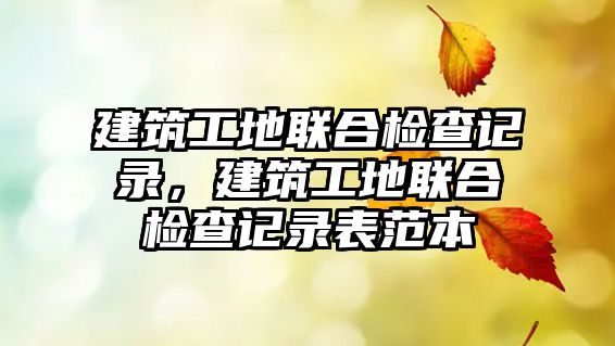 建筑工地聯(lián)合檢查記錄，建筑工地聯(lián)合檢查記錄表范本