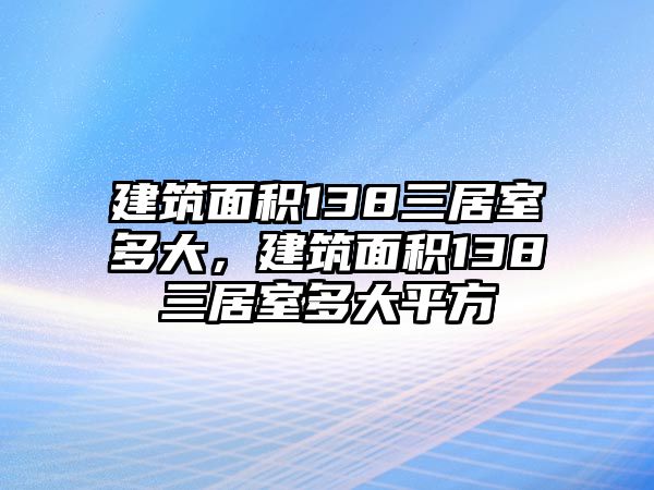 建筑面積138三居室多大，建筑面積138三居室多大平方