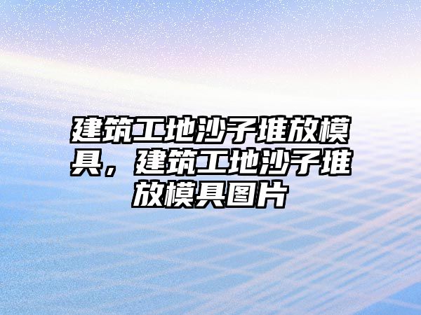 建筑工地沙子堆放模具，建筑工地沙子堆放模具圖片