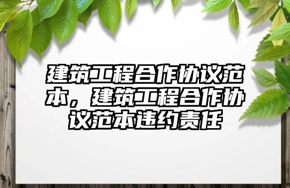 建筑工程合作協(xié)議范本，建筑工程合作協(xié)議范本違約責(zé)任