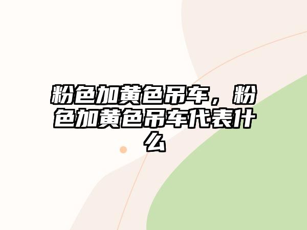 粉色加黃色吊車，粉色加黃色吊車代表什么