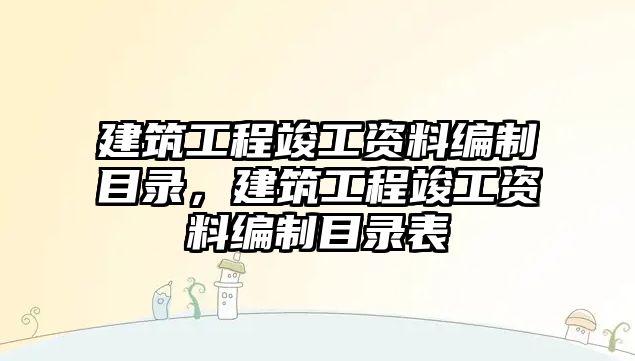 建筑工程竣工資料編制目錄，建筑工程竣工資料編制目錄表