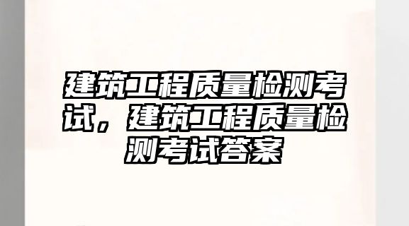 建筑工程質(zhì)量檢測(cè)考試，建筑工程質(zhì)量檢測(cè)考試答案