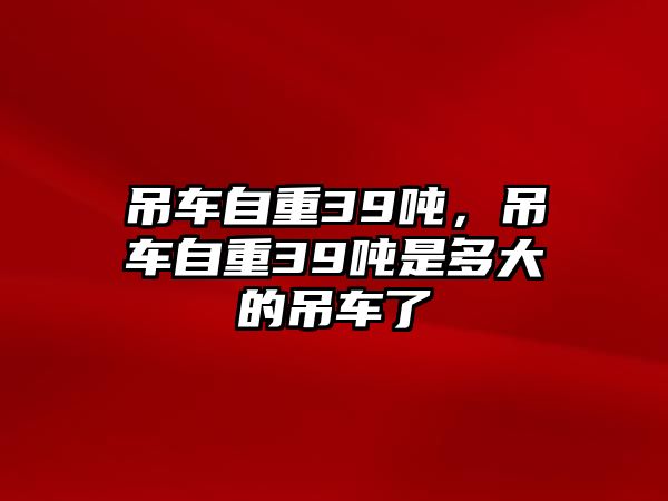 吊車自重39噸，吊車自重39噸是多大的吊車了