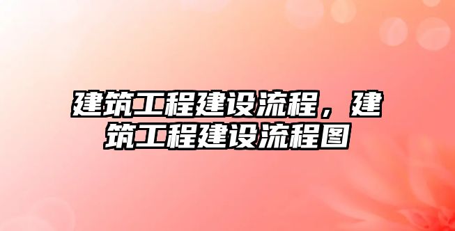 建筑工程建設(shè)流程，建筑工程建設(shè)流程圖