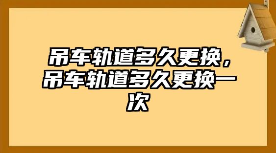 吊車軌道多久更換，吊車軌道多久更換一次