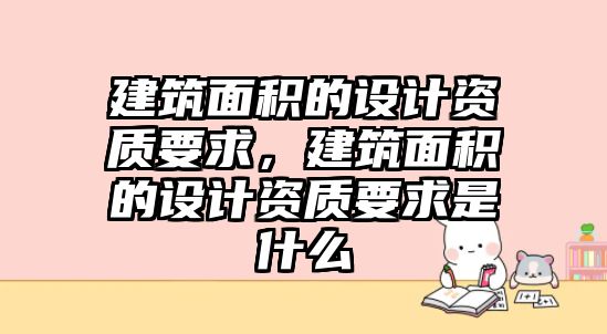 建筑面積的設(shè)計資質(zhì)要求，建筑面積的設(shè)計資質(zhì)要求是什么