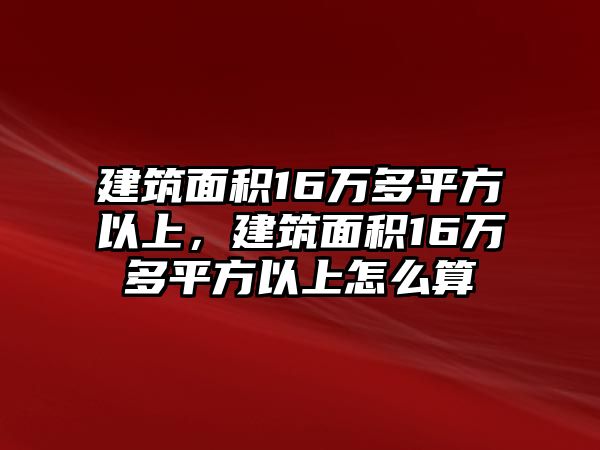 建筑面積16萬多平方以上，建筑面積16萬多平方以上怎么算