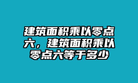 建筑面積乘以零點(diǎn)六，建筑面積乘以零點(diǎn)六等于多少