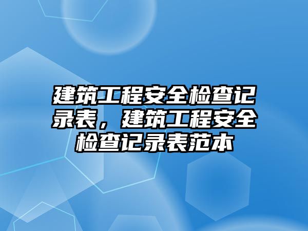 建筑工程安全檢查記錄表，建筑工程安全檢查記錄表范本