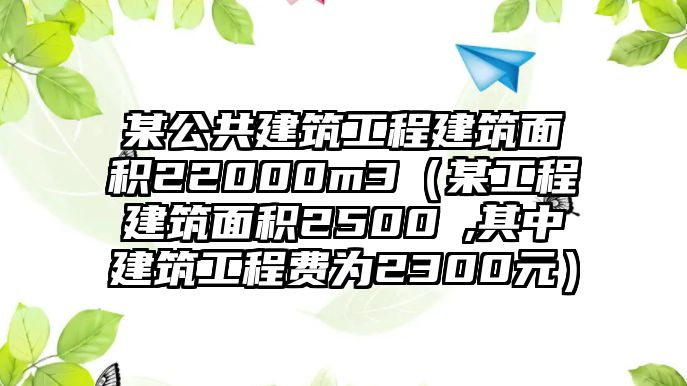 某公共建筑工程建筑面積22000m3（某工程建筑面積2500㎡,其中建筑工程費(fèi)為2300元）