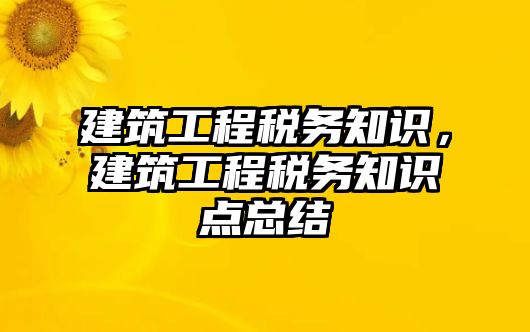 建筑工程稅務知識，建筑工程稅務知識點總結(jié)