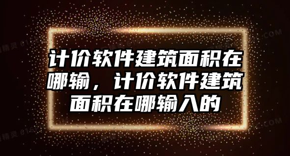 計(jì)價(jià)軟件建筑面積在哪輸，計(jì)價(jià)軟件建筑面積在哪輸入的