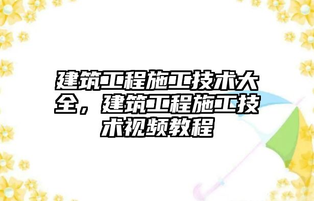 建筑工程施工技術(shù)大全，建筑工程施工技術(shù)視頻教程