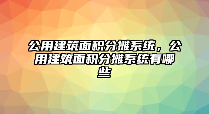 公用建筑面積分攤系統(tǒng)，公用建筑面積分攤系統(tǒng)有哪些