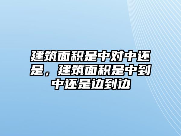 建筑面積是中對中還是，建筑面積是中到中還是邊到邊