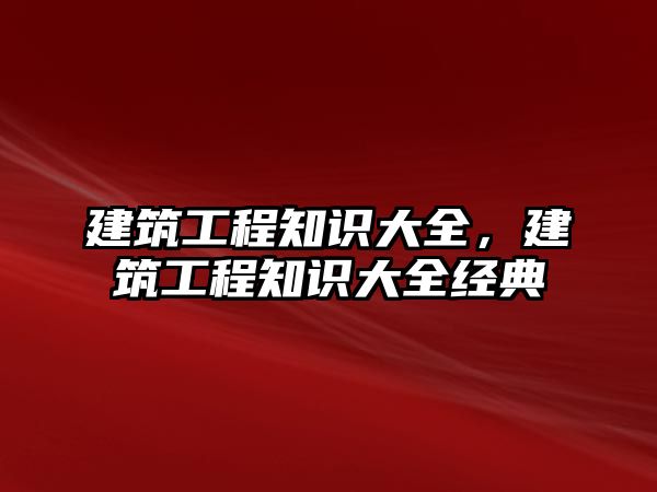 建筑工程知識大全，建筑工程知識大全經(jīng)典