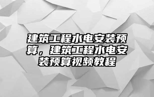 建筑工程水電安裝預(yù)算，建筑工程水電安裝預(yù)算視頻教程