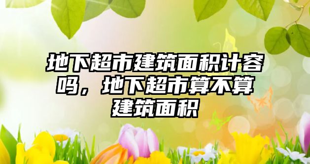 地下超市建筑面積計容嗎，地下超市算不算建筑面積