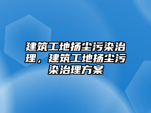 建筑工地?fù)P塵污染治理，建筑工地?fù)P塵污染治理方案