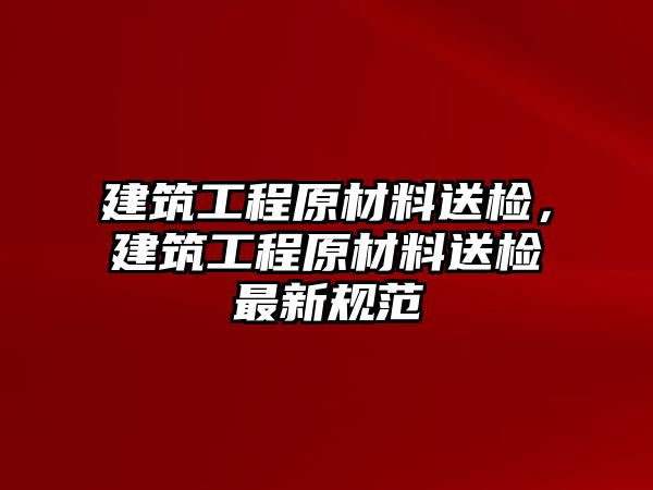 建筑工程原材料送檢，建筑工程原材料送檢最新規(guī)范