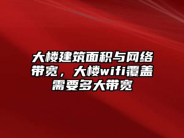 大樓建筑面積與網(wǎng)絡(luò)帶寬，大樓wifi覆蓋需要多大帶寬