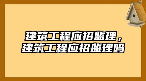 建筑工程應(yīng)招監(jiān)理，建筑工程應(yīng)招監(jiān)理嗎